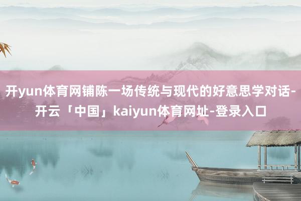 开yun体育网铺陈一场传统与现代的好意思学对话-开云「中国」kaiyun体育网址-登录入口