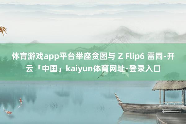 体育游戏app平台举座贪图与 Z Flip6 雷同-开云「中国」kaiyun体育网址-登录入口