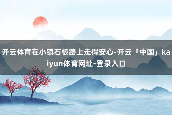 开云体育在小镇石板路上走得安心-开云「中国」kaiyun体育网址-登录入口