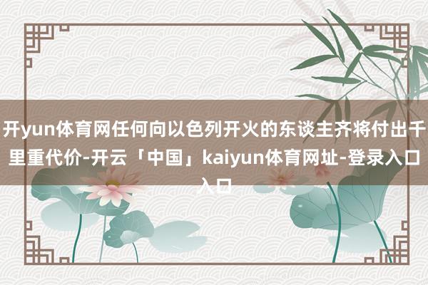开yun体育网任何向以色列开火的东谈主齐将付出千里重代价-开