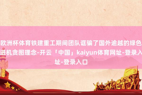 欧洲杯体育铁建重工期间团队诓骗了国外逾越的绿色掘进机贪图理念