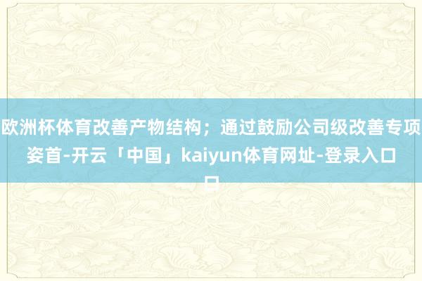 欧洲杯体育改善产物结构；通过鼓励公司级改善专项姿首-开云「中