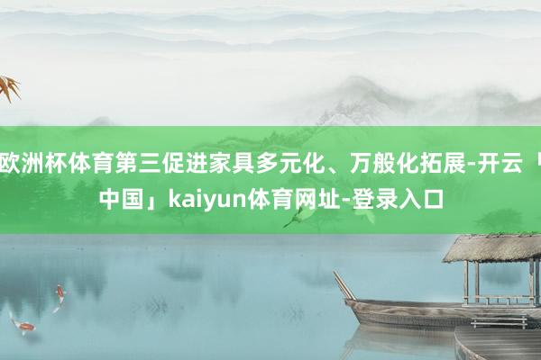 欧洲杯体育第三促进家具多元化、万般化拓展-开云「中国」kai