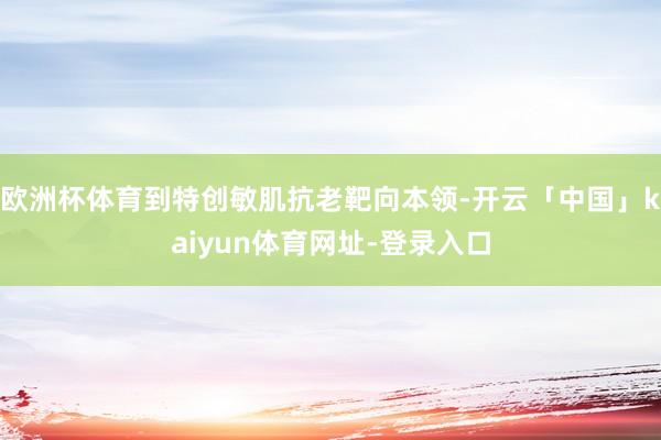 欧洲杯体育到特创敏肌抗老靶向本领-开云「中国」kaiyun体
