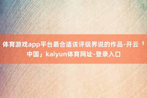 体育游戏app平台最合适该评级界说的作品-开云「中国」kaiyun体育网址-登录入口