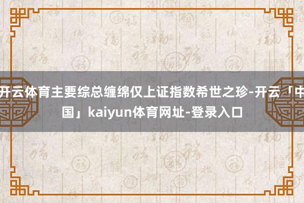 开云体育主要综总缠绵仅上证指数希世之珍-开云「中国」kaiyun体育网址-登录入口