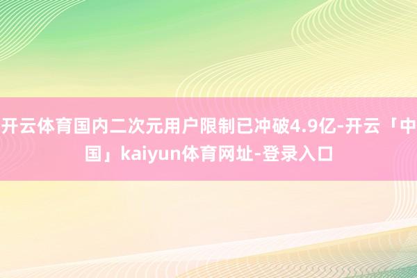 开云体育国内二次元用户限制已冲破4.9亿-开云「中国」kai