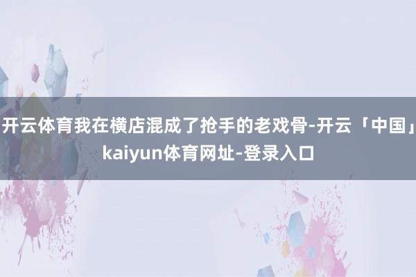 开云体育我在横店混成了抢手的老戏骨-开云「中国」kaiyun体育网址-登录入口