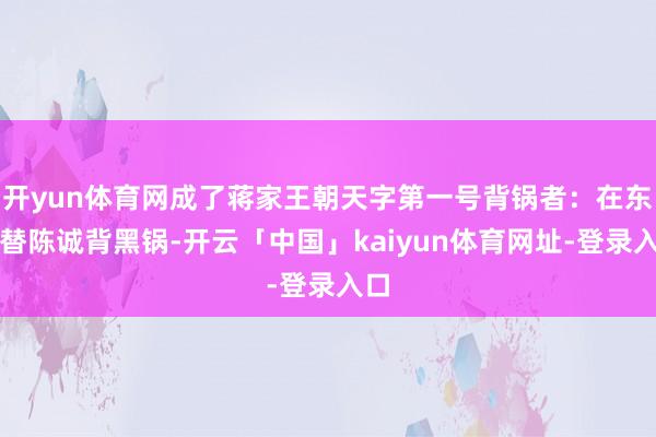 开yun体育网成了蒋家王朝天字第一号背锅者：在东北替陈诚背黑