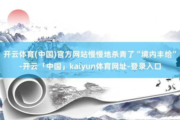 开云体育(中国)官方网站慢慢地杀青了“境内丰给”-开云「中国
