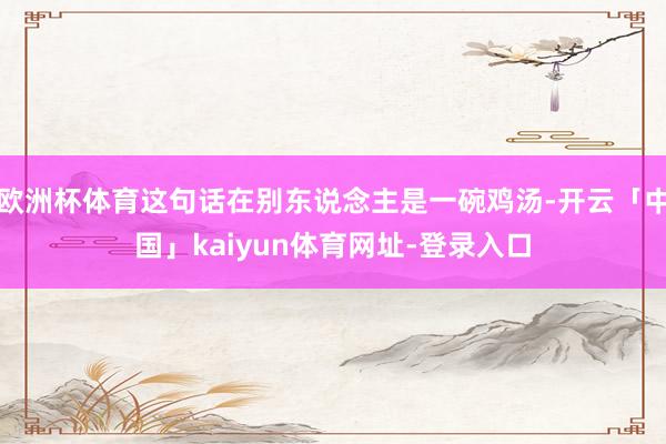欧洲杯体育这句话在别东说念主是一碗鸡汤-开云「中国」kaiy