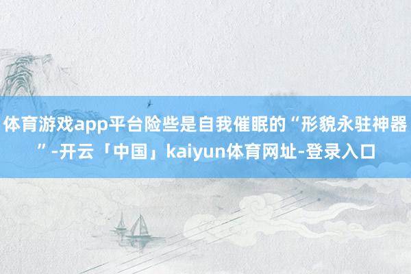 体育游戏app平台险些是自我催眠的“形貌永驻神器”-开云「中