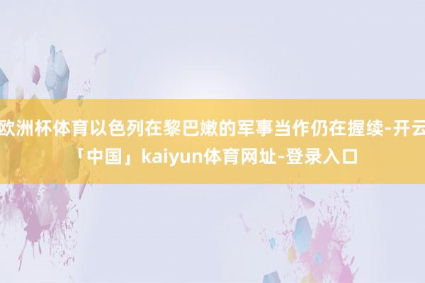 欧洲杯体育以色列在黎巴嫩的军事当作仍在握续-开云「中国」kaiyun体育网址-登录入口