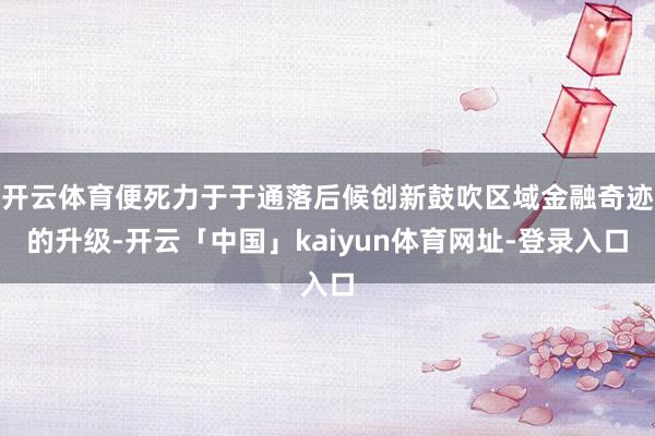 开云体育便死力于于通落后候创新鼓吹区域金融奇迹的升级-开云「中国」kaiyun体育网址-登录入口