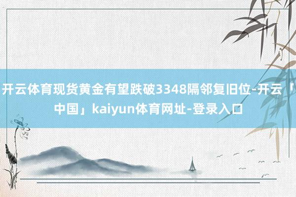 开云体育现货黄金有望跌破3348隔邻复旧位-开云「中国」kaiyun体育网址-登录入口