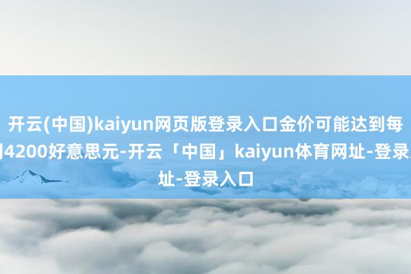 开云(中国)kaiyun网页版登录入口金价可能达到每盎司4200好意思元-开云「中国」kaiyun体育网址-登录入口
