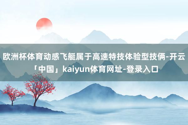 欧洲杯体育　　动感飞艇属于高速特技体验型技俩-开云「中国」kaiyun体育网址-登录入口
