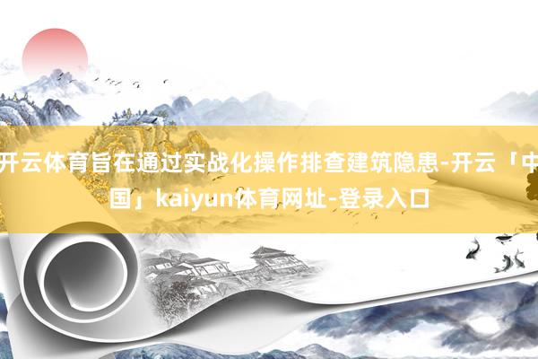 开云体育旨在通过实战化操作排查建筑隐患-开云「中国」kaiyun体育网址-登录入口