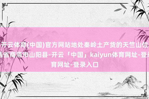 开云体育(中国)官方网站地处秦岭土产货的天竺山位于陕西省商洛