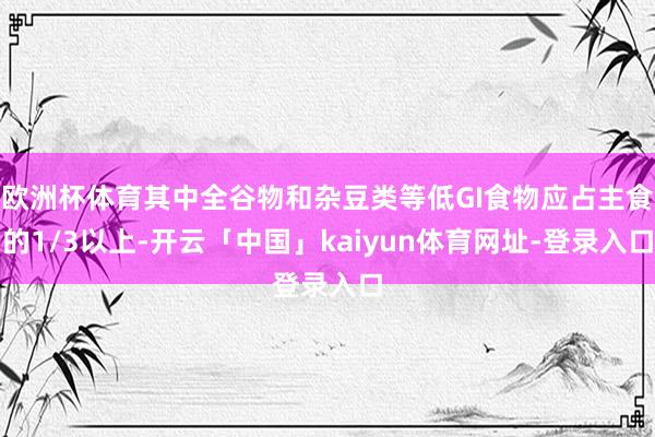 欧洲杯体育其中全谷物和杂豆类等低GI食物应占主食的1/3以上-开云「中国」kaiyun体育网址-登录入口