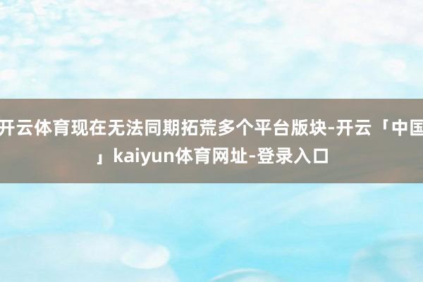 开云体育现在无法同期拓荒多个平台版块-开云「中国」kaiyu