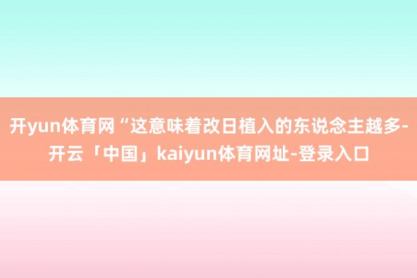 开yun体育网“这意味着改日植入的东说念主越多-开云「中国」