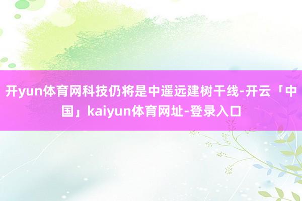 开yun体育网科技仍将是中遥远建树干线-开云「中国」kaiy