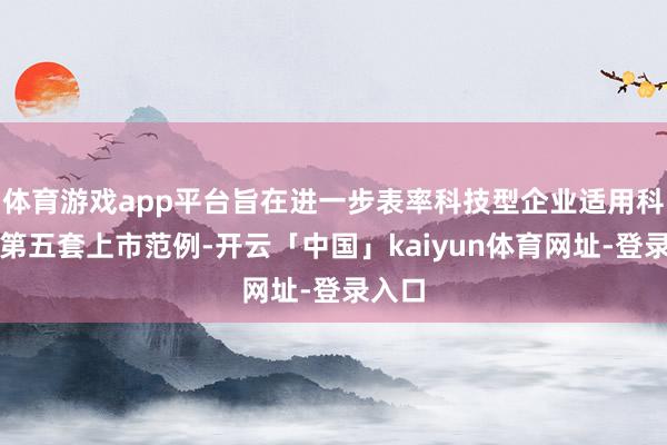 体育游戏app平台旨在进一步表率科技型企业适用科创板第五套上市范例-开云「中国」kaiyun体育网址-登录入口