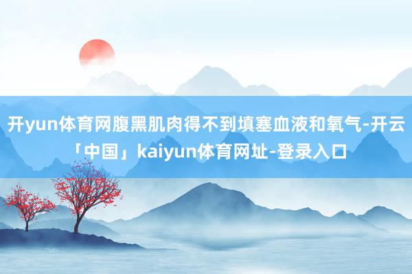 开yun体育网腹黑肌肉得不到填塞血液和氧气-开云「中国」kaiyun体育网址-登录入口