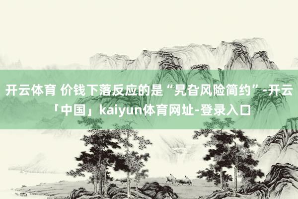 开云体育 价钱下落反应的是“旯旮风险简约”-开云「中国」kaiyun体育网址-登录入口