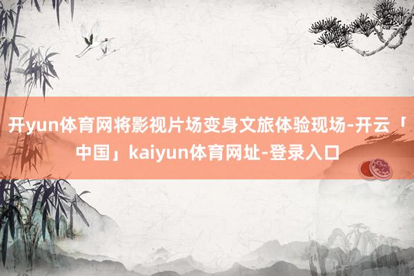 开yun体育网将影视片场变身文旅体验现场-开云「中国」kaiyun体育网址-登录入口
