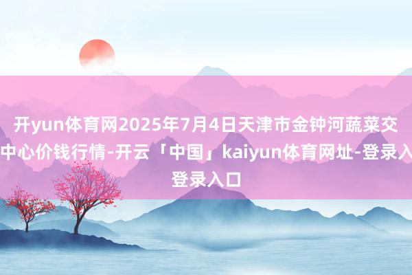 开yun体育网2025年7月4日天津市金钟河蔬菜交易中心价钱行情-开云「中国」kaiyun体育网址-登录入口