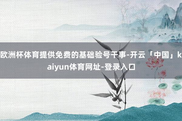 欧洲杯体育提供免费的基础验号干事-开云「中国」kaiyun体