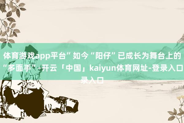 体育游戏app平台”如今“阳仔”已成长为舞台上的“多面手”-