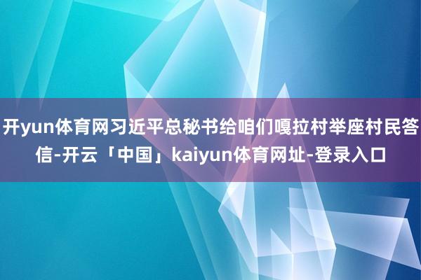 开yun体育网习近平总秘书给咱们嘎拉村举座村民答信-开云「中