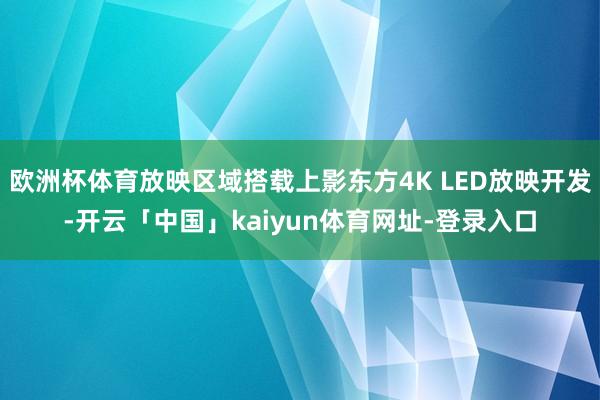 欧洲杯体育放映区域搭载上影东方4K LED放映开发-开云「中国」kaiyun体育网址-登录入口