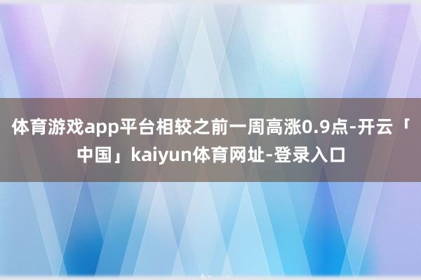 体育游戏app平台相较之前一周高涨0.9点-开云「中国」ka