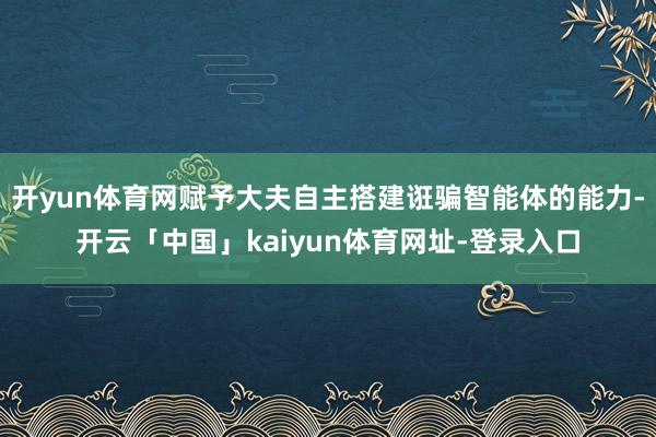 开yun体育网赋予大夫自主搭建诳骗智能体的能力-开云「中国」
