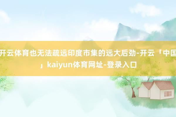 开云体育也无法疏远印度市集的远大后劲-开云「中国」kaiyu