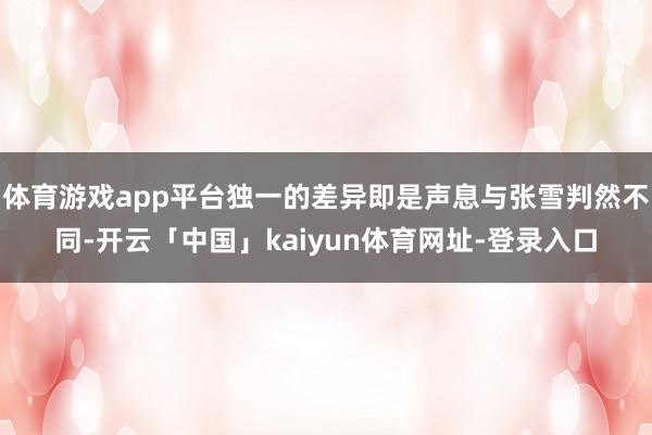 体育游戏app平台独一的差异即是声息与张雪判然不同-开云「中