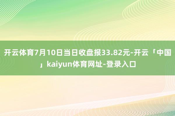 开云体育7月10日当日收盘报33.82元-开云「中国」kai