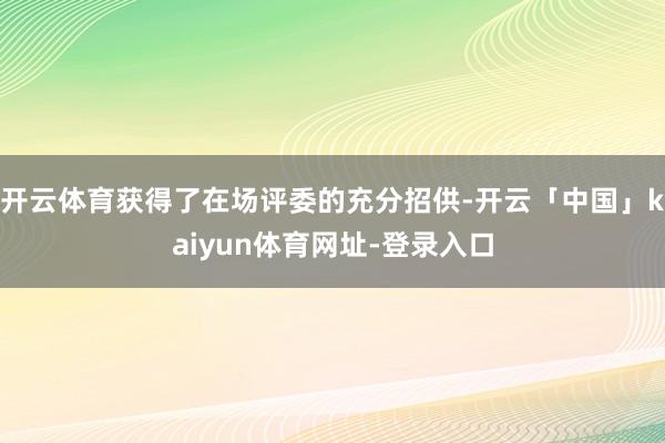 开云体育获得了在场评委的充分招供-开云「中国」kaiyun体育网址-登录入口