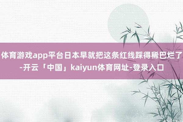 体育游戏app平台日本早就把这条红线踩得稀巴烂了-开云「中国」kaiyun体育网址-登录入口