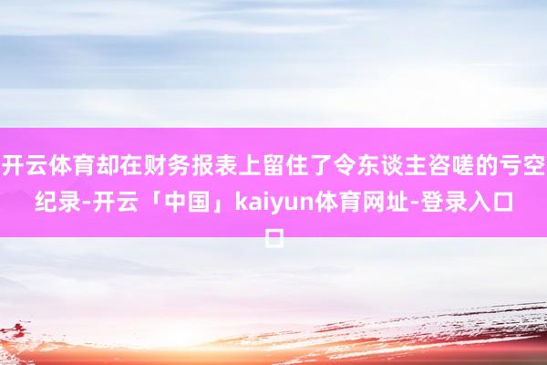 开云体育却在财务报表上留住了令东谈主咨嗟的亏空纪录-开云「中