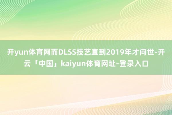 开yun体育网而DLSS技艺直到2019年才问世-开云「中国」kaiyun体育网址-登录入口
