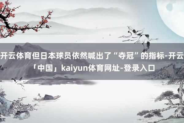 开云体育但日本球员依然喊出了“夺冠”的指标-开云「中国」ka