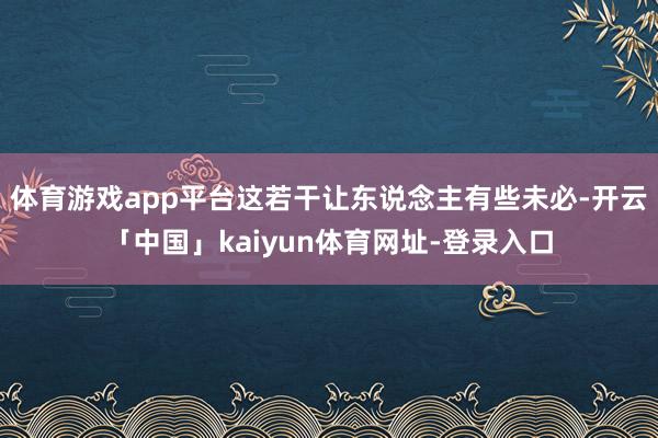 体育游戏app平台这若干让东说念主有些未必-开云「中国」ka