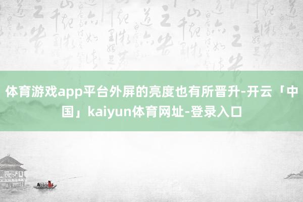 体育游戏app平台外屏的亮度也有所晋升-开云「中国」kaiy