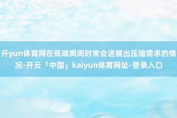 开yun体育网在低端阛阓时常会进展出压缩需求的情况-开云「中