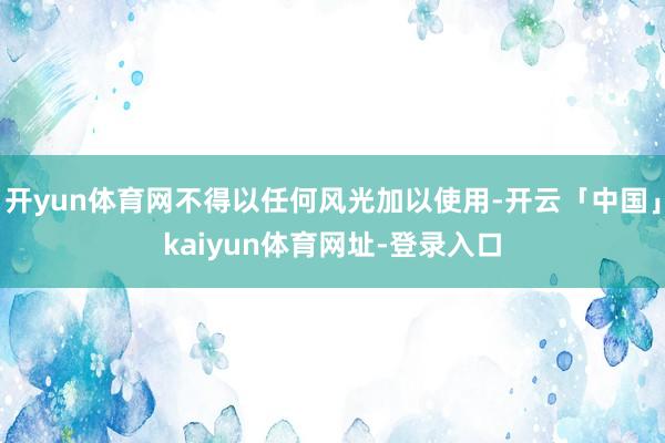开yun体育网不得以任何风光加以使用-开云「中国」kaiyu